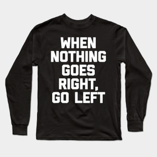 When Nothing Goes Right Go Left Long Sleeve T-Shirt